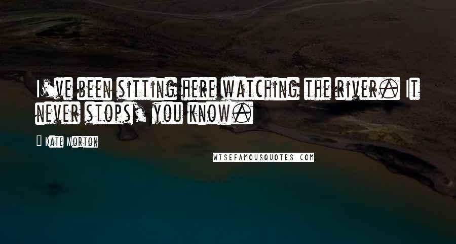 Kate Morton Quotes: I've been sitting here watching the river. It never stops, you know.