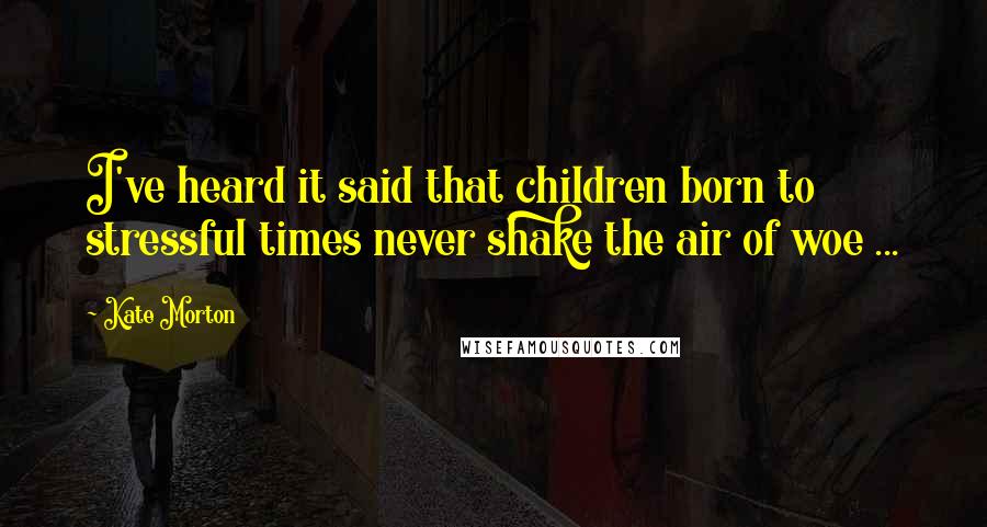 Kate Morton Quotes: I've heard it said that children born to stressful times never shake the air of woe ...