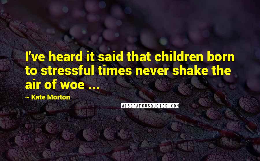 Kate Morton Quotes: I've heard it said that children born to stressful times never shake the air of woe ...