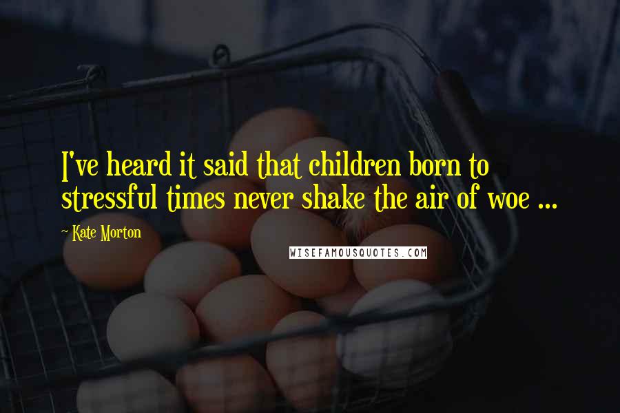 Kate Morton Quotes: I've heard it said that children born to stressful times never shake the air of woe ...