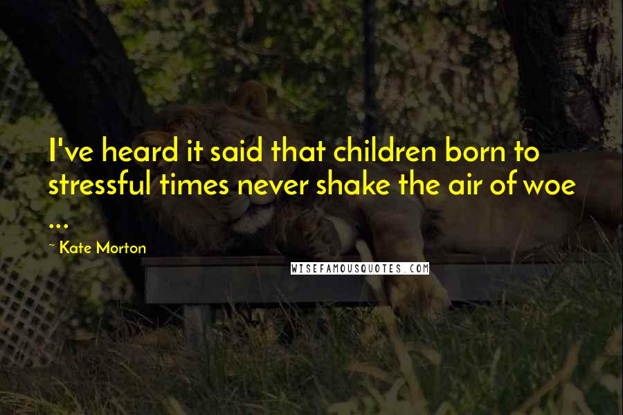 Kate Morton Quotes: I've heard it said that children born to stressful times never shake the air of woe ...