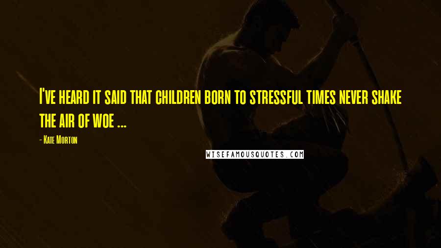 Kate Morton Quotes: I've heard it said that children born to stressful times never shake the air of woe ...
