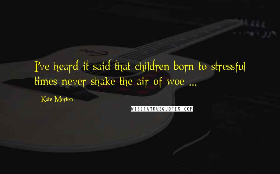 Kate Morton Quotes: I've heard it said that children born to stressful times never shake the air of woe ...