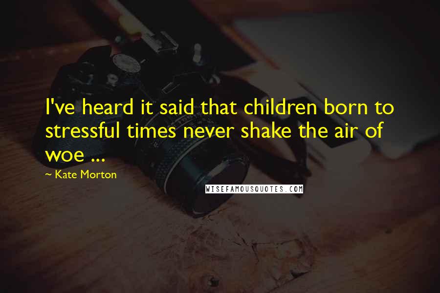 Kate Morton Quotes: I've heard it said that children born to stressful times never shake the air of woe ...