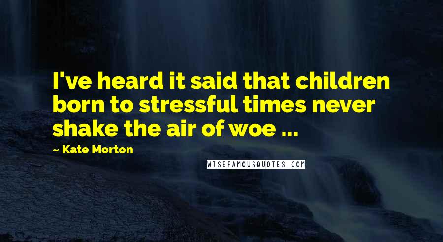 Kate Morton Quotes: I've heard it said that children born to stressful times never shake the air of woe ...