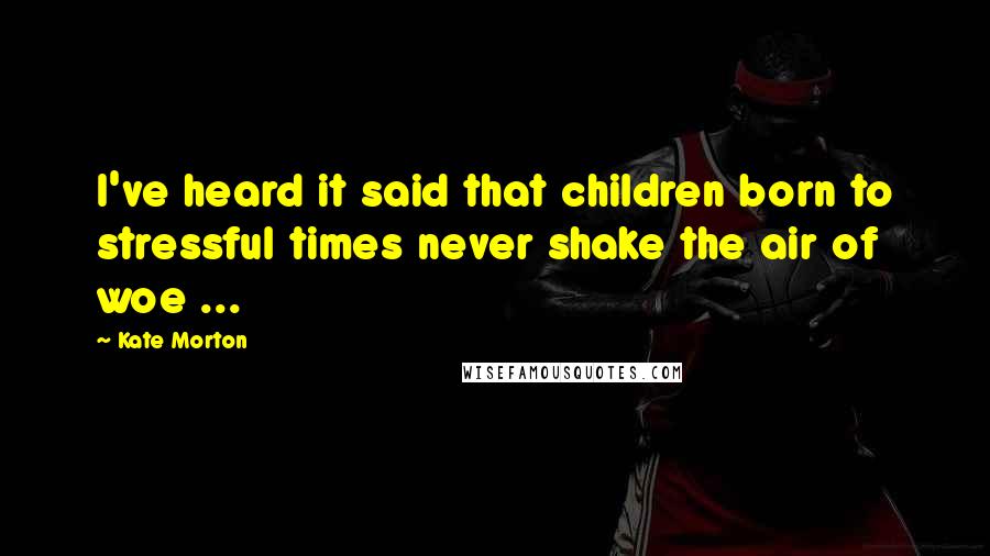 Kate Morton Quotes: I've heard it said that children born to stressful times never shake the air of woe ...