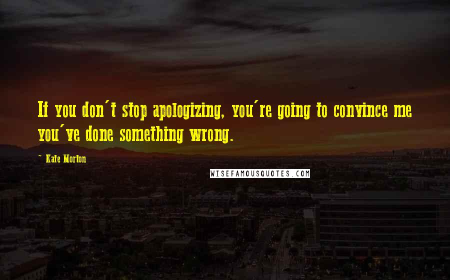 Kate Morton Quotes: If you don't stop apologizing, you're going to convince me you've done something wrong.