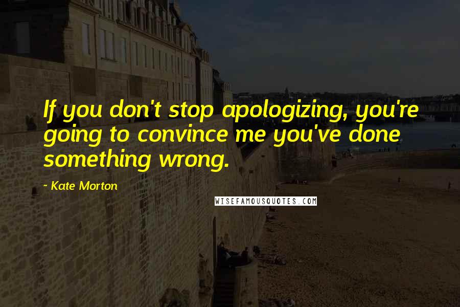 Kate Morton Quotes: If you don't stop apologizing, you're going to convince me you've done something wrong.