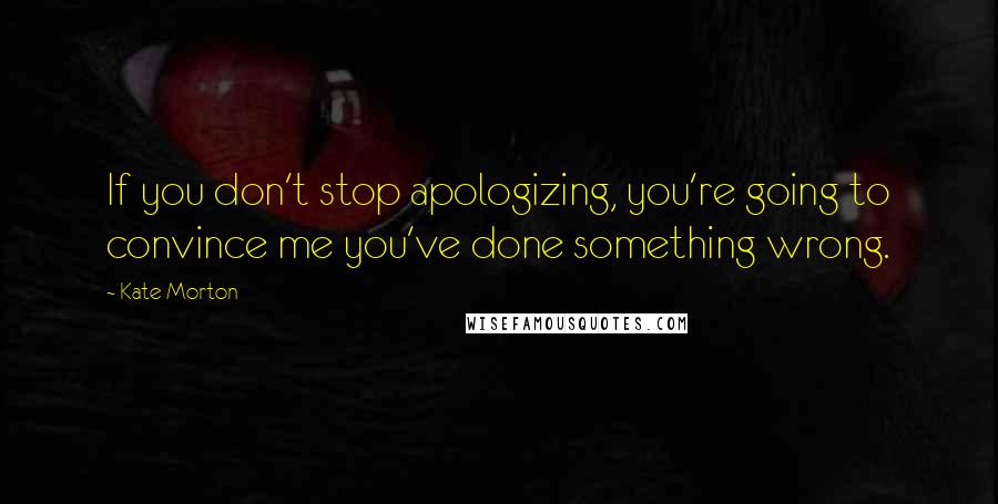 Kate Morton Quotes: If you don't stop apologizing, you're going to convince me you've done something wrong.