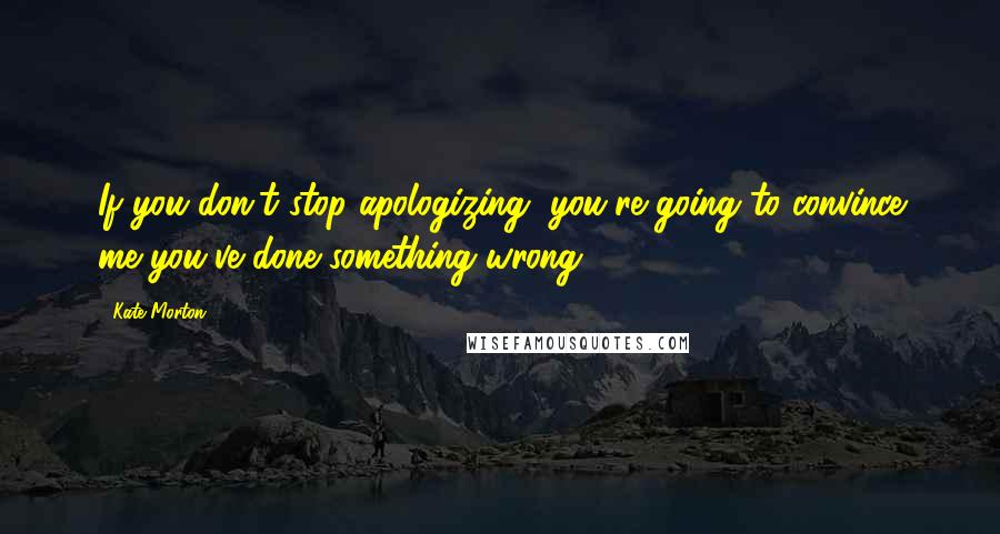 Kate Morton Quotes: If you don't stop apologizing, you're going to convince me you've done something wrong.