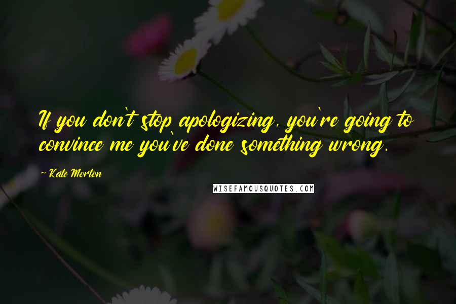 Kate Morton Quotes: If you don't stop apologizing, you're going to convince me you've done something wrong.
