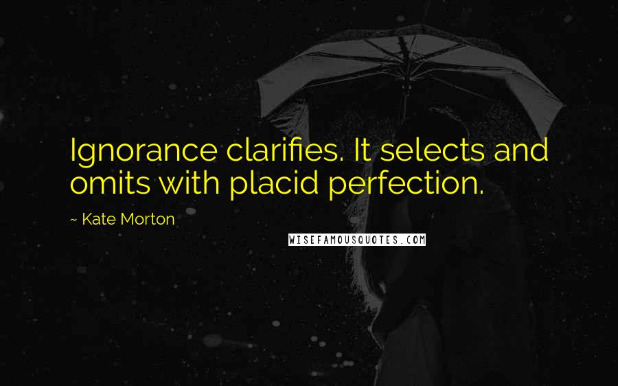 Kate Morton Quotes: Ignorance clarifies. It selects and omits with placid perfection.