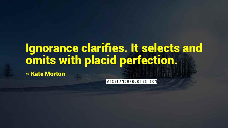 Kate Morton Quotes: Ignorance clarifies. It selects and omits with placid perfection.