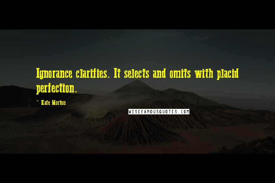 Kate Morton Quotes: Ignorance clarifies. It selects and omits with placid perfection.