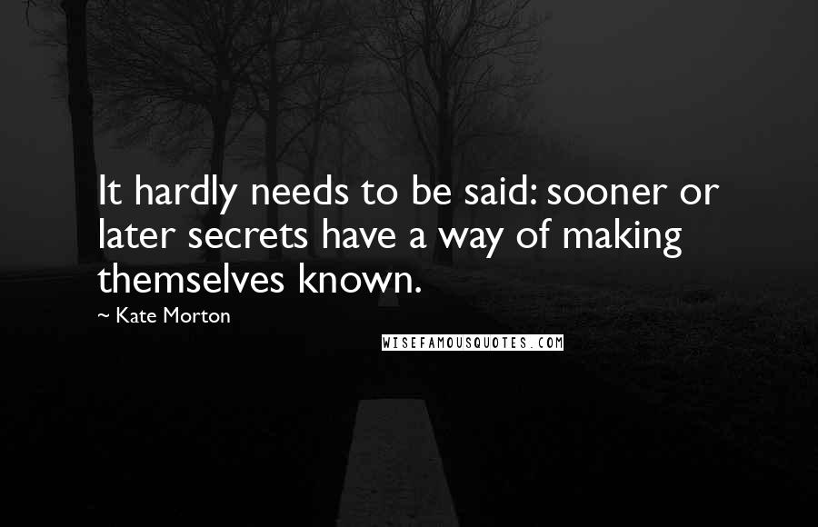 Kate Morton Quotes: It hardly needs to be said: sooner or later secrets have a way of making themselves known.