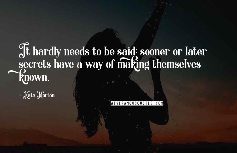 Kate Morton Quotes: It hardly needs to be said: sooner or later secrets have a way of making themselves known.