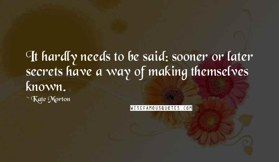 Kate Morton Quotes: It hardly needs to be said: sooner or later secrets have a way of making themselves known.