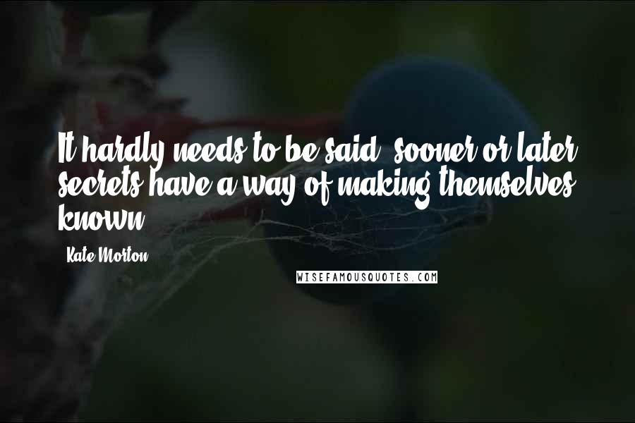Kate Morton Quotes: It hardly needs to be said: sooner or later secrets have a way of making themselves known.
