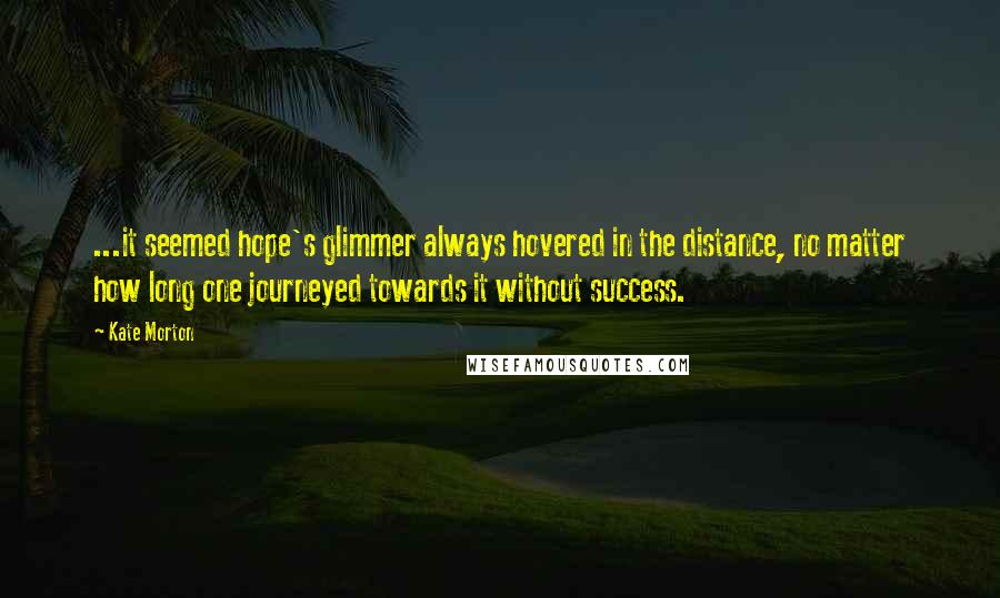 Kate Morton Quotes: ...it seemed hope's glimmer always hovered in the distance, no matter how long one journeyed towards it without success.