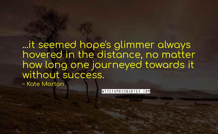 Kate Morton Quotes: ...it seemed hope's glimmer always hovered in the distance, no matter how long one journeyed towards it without success.