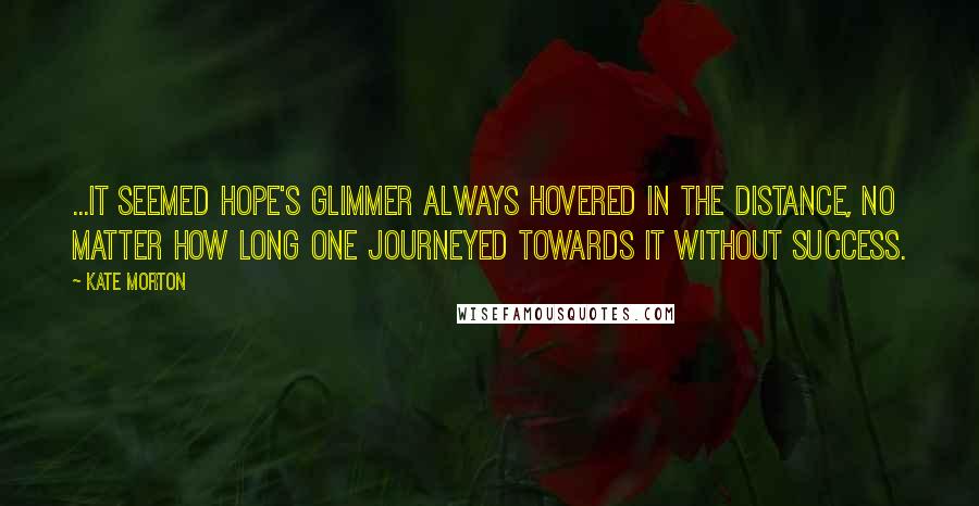 Kate Morton Quotes: ...it seemed hope's glimmer always hovered in the distance, no matter how long one journeyed towards it without success.