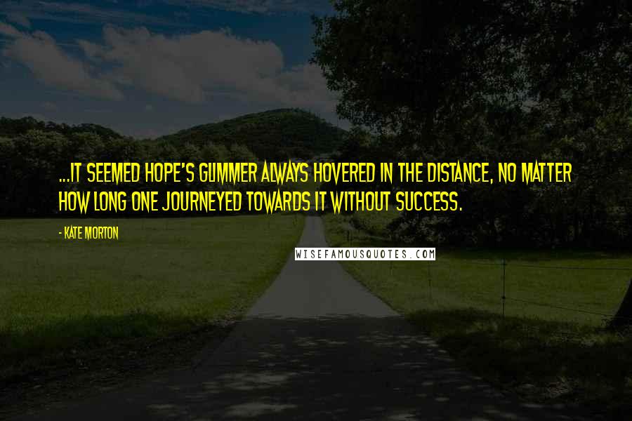 Kate Morton Quotes: ...it seemed hope's glimmer always hovered in the distance, no matter how long one journeyed towards it without success.
