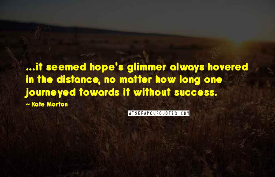 Kate Morton Quotes: ...it seemed hope's glimmer always hovered in the distance, no matter how long one journeyed towards it without success.