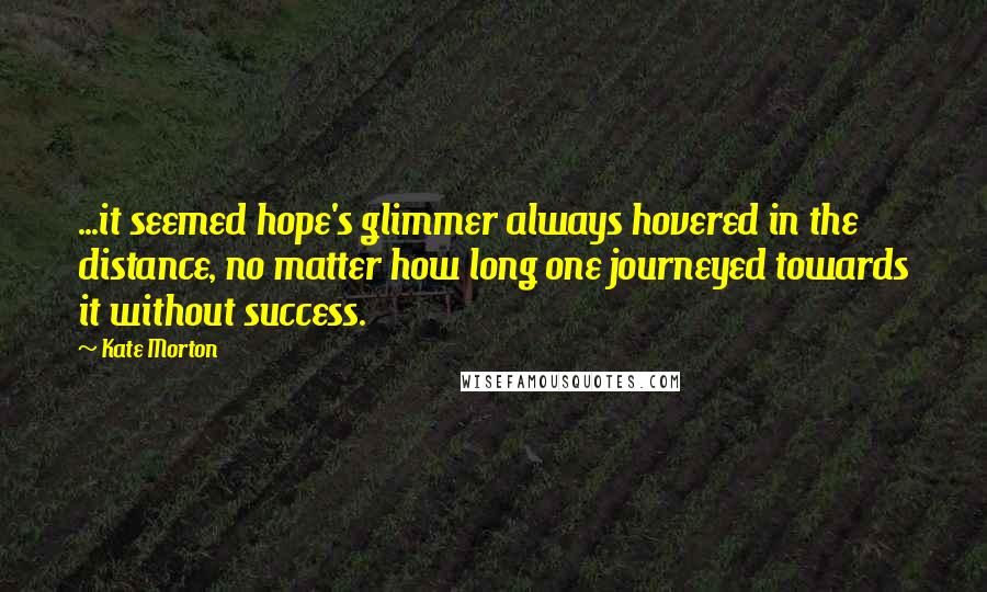 Kate Morton Quotes: ...it seemed hope's glimmer always hovered in the distance, no matter how long one journeyed towards it without success.