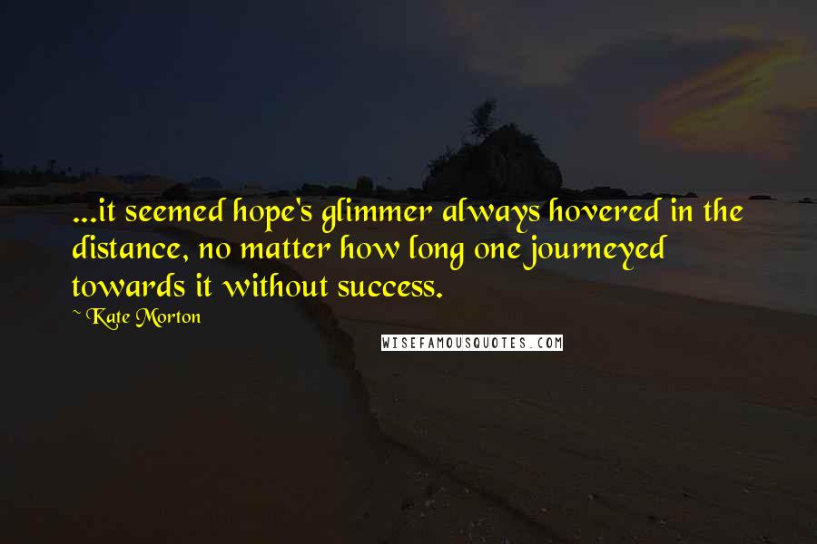 Kate Morton Quotes: ...it seemed hope's glimmer always hovered in the distance, no matter how long one journeyed towards it without success.