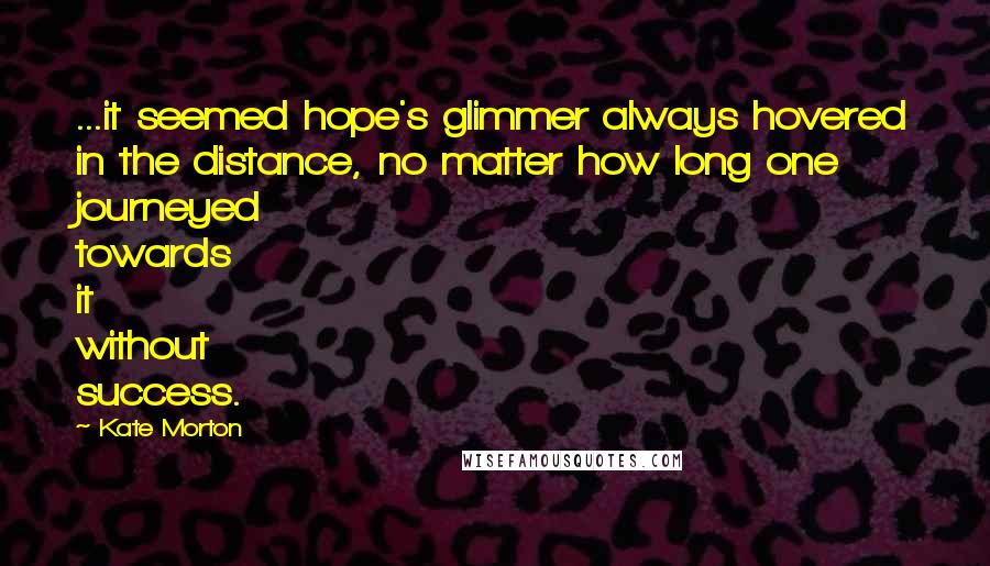 Kate Morton Quotes: ...it seemed hope's glimmer always hovered in the distance, no matter how long one journeyed towards it without success.