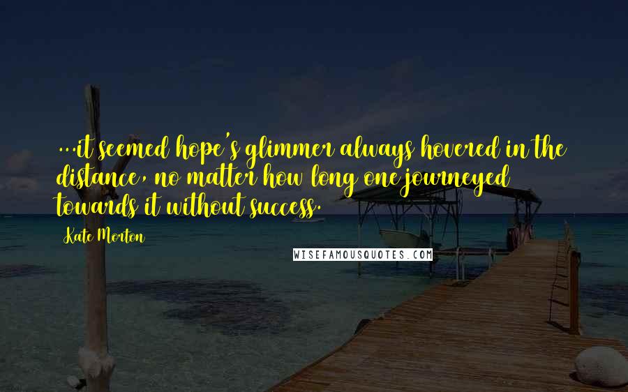 Kate Morton Quotes: ...it seemed hope's glimmer always hovered in the distance, no matter how long one journeyed towards it without success.