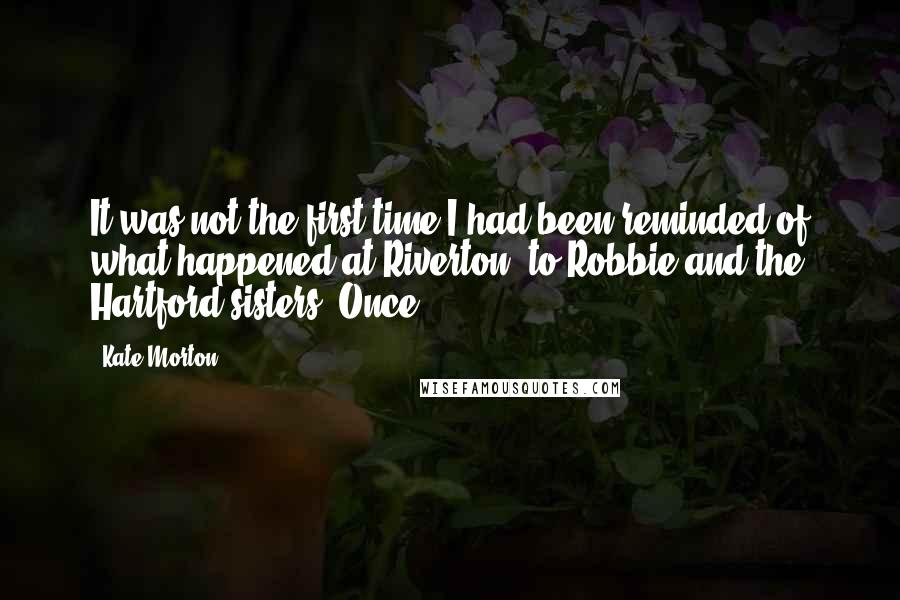 Kate Morton Quotes: It was not the first time I had been reminded of what happened at Riverton, to Robbie and the Hartford sisters. Once