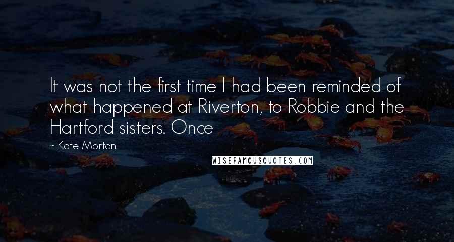 Kate Morton Quotes: It was not the first time I had been reminded of what happened at Riverton, to Robbie and the Hartford sisters. Once