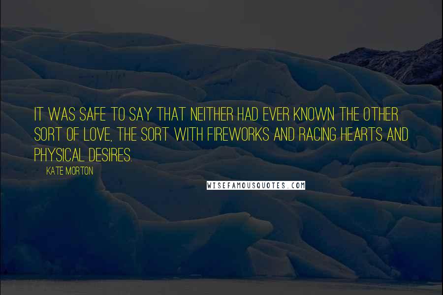 Kate Morton Quotes: It was safe to say that neither had ever known the other sort of love, the sort with fireworks and racing hearts and physical desires.