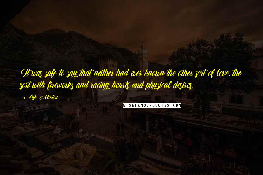 Kate Morton Quotes: It was safe to say that neither had ever known the other sort of love, the sort with fireworks and racing hearts and physical desires.