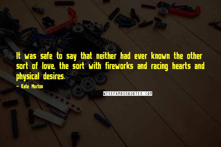 Kate Morton Quotes: It was safe to say that neither had ever known the other sort of love, the sort with fireworks and racing hearts and physical desires.