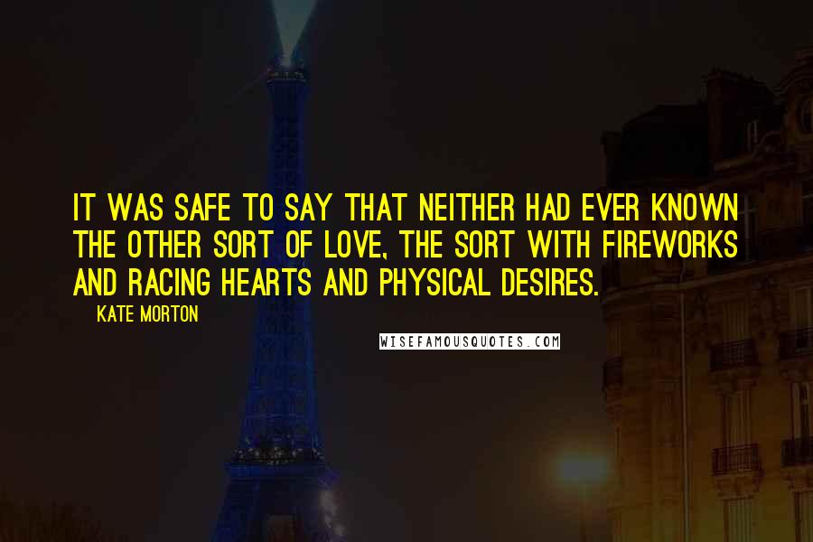 Kate Morton Quotes: It was safe to say that neither had ever known the other sort of love, the sort with fireworks and racing hearts and physical desires.