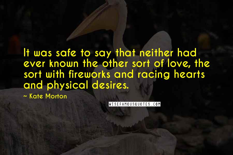 Kate Morton Quotes: It was safe to say that neither had ever known the other sort of love, the sort with fireworks and racing hearts and physical desires.