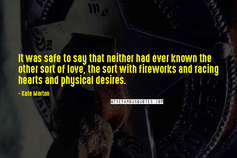 Kate Morton Quotes: It was safe to say that neither had ever known the other sort of love, the sort with fireworks and racing hearts and physical desires.