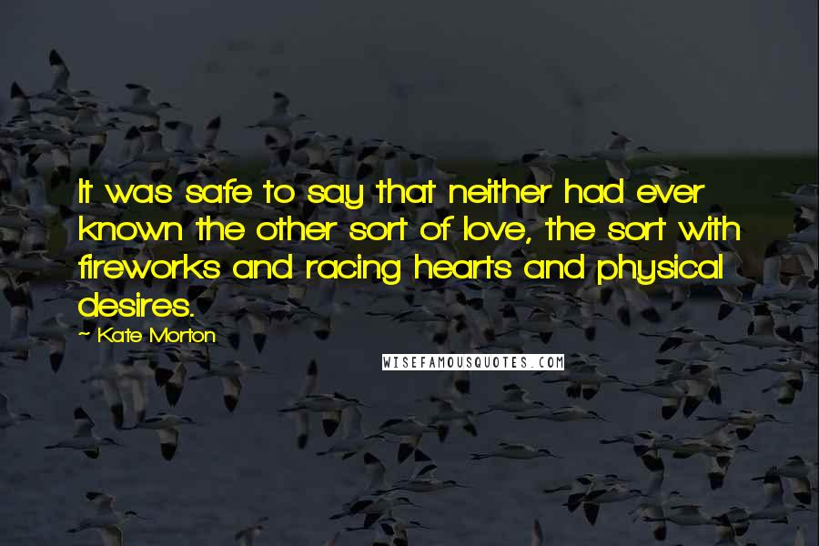 Kate Morton Quotes: It was safe to say that neither had ever known the other sort of love, the sort with fireworks and racing hearts and physical desires.