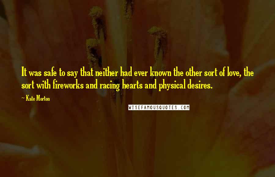 Kate Morton Quotes: It was safe to say that neither had ever known the other sort of love, the sort with fireworks and racing hearts and physical desires.