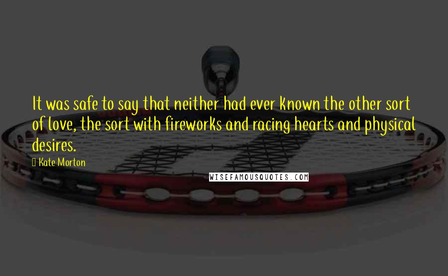Kate Morton Quotes: It was safe to say that neither had ever known the other sort of love, the sort with fireworks and racing hearts and physical desires.