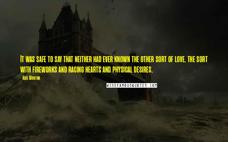 Kate Morton Quotes: It was safe to say that neither had ever known the other sort of love, the sort with fireworks and racing hearts and physical desires.