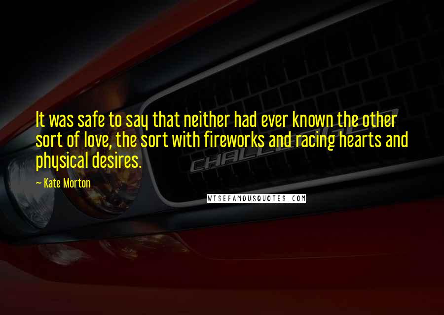 Kate Morton Quotes: It was safe to say that neither had ever known the other sort of love, the sort with fireworks and racing hearts and physical desires.