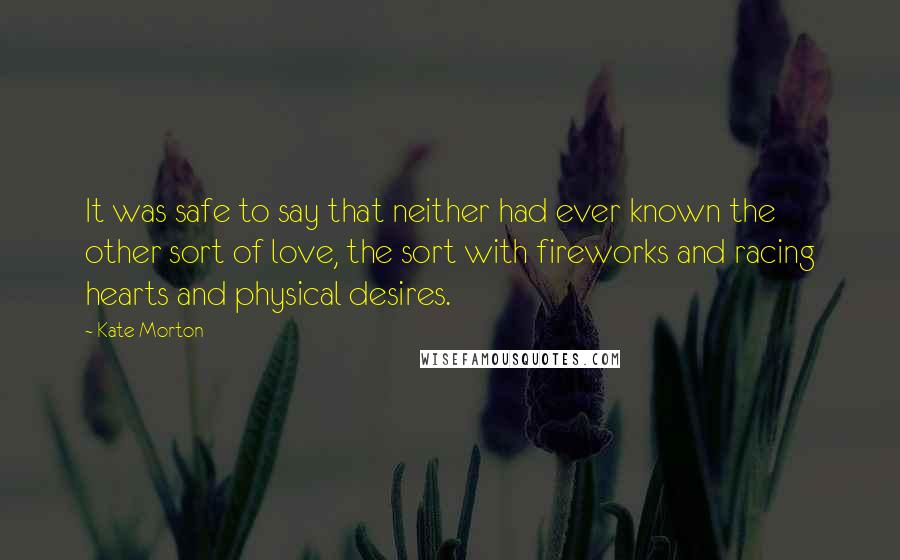 Kate Morton Quotes: It was safe to say that neither had ever known the other sort of love, the sort with fireworks and racing hearts and physical desires.