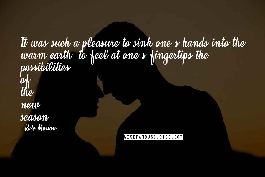 Kate Morton Quotes: It was such a pleasure to sink one's hands into the warm earth, to feel at one's fingertips the possibilities of the new season.