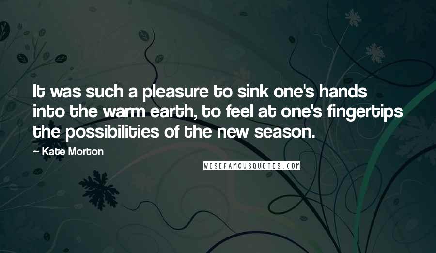 Kate Morton Quotes: It was such a pleasure to sink one's hands into the warm earth, to feel at one's fingertips the possibilities of the new season.
