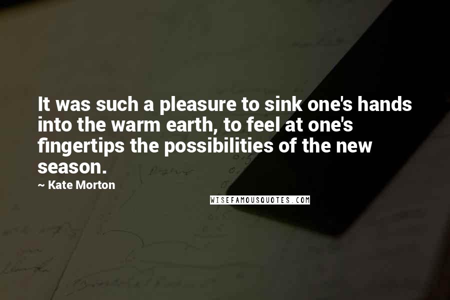Kate Morton Quotes: It was such a pleasure to sink one's hands into the warm earth, to feel at one's fingertips the possibilities of the new season.