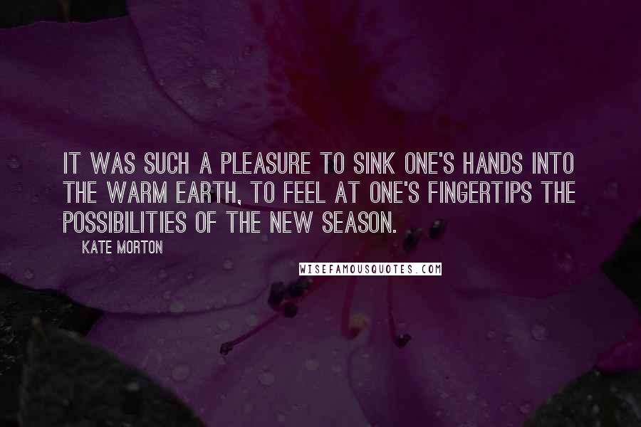 Kate Morton Quotes: It was such a pleasure to sink one's hands into the warm earth, to feel at one's fingertips the possibilities of the new season.