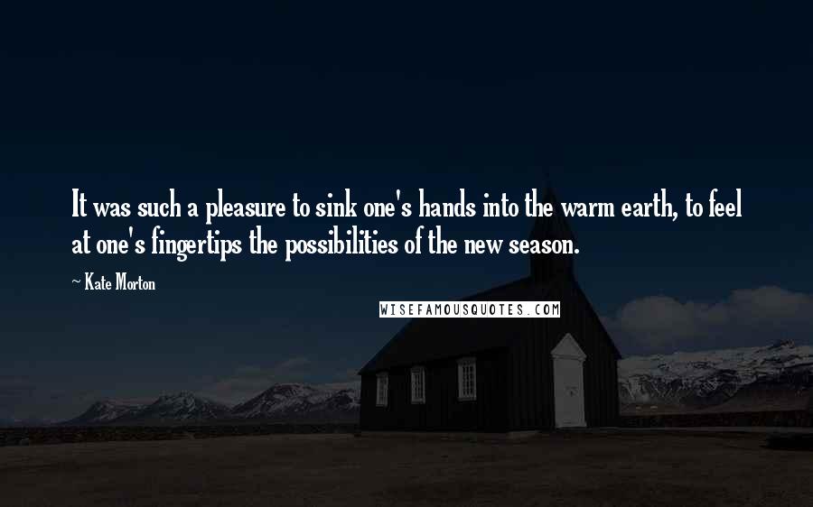 Kate Morton Quotes: It was such a pleasure to sink one's hands into the warm earth, to feel at one's fingertips the possibilities of the new season.